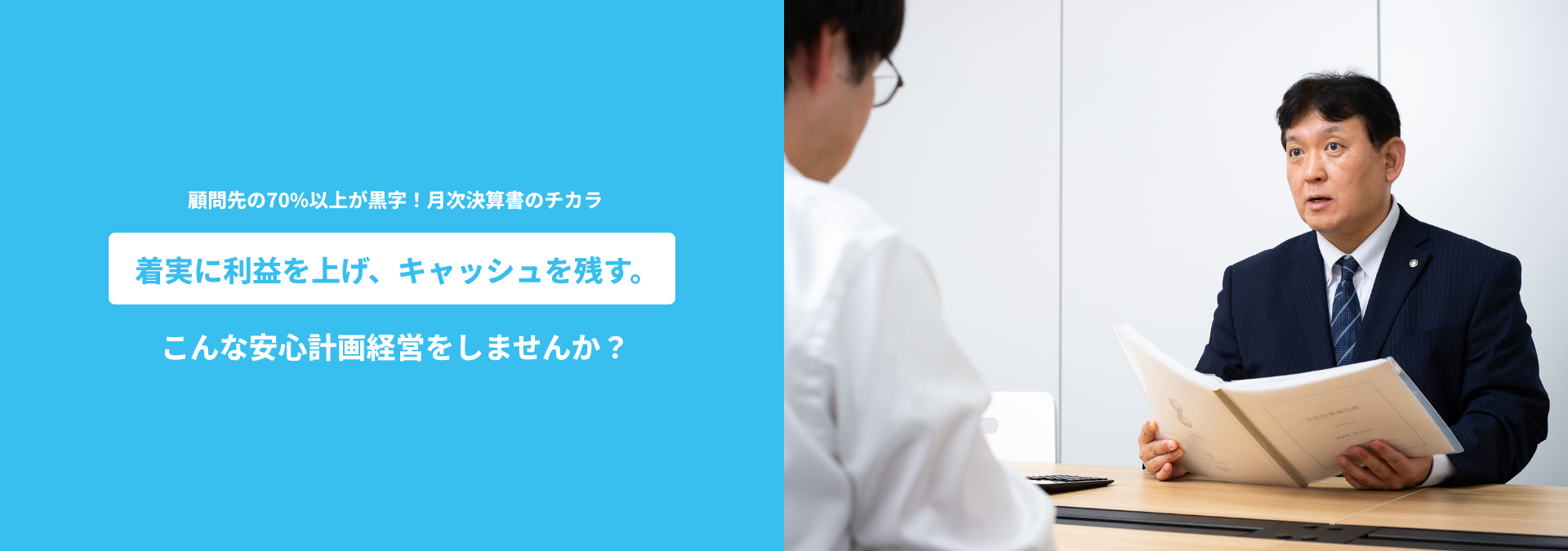 顧問先の70%以上が黒字!月次決算書のチカラ
着実に利益を上げ、キャッシュを残す。
こんな安心計画経営をしませんか?